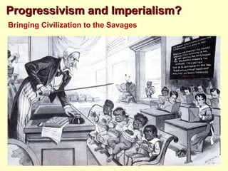 Progressivism and Imperialism?
Bringing Civilization to the Savages
 