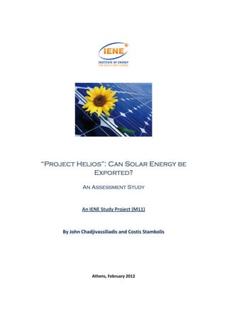 “Project Helios”: Can Solar Energy be
             Exported?

             An Assessment Study



             An IENE Study Project (M11)



     By John Chadjivassiliadis and Costis Stambolis




                  Athens, February 2012
 