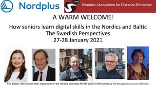 The project How seniors learn digital skills in the Nordics and Baltic NPAD-2020/10169 funded by NordPlus Nordic Council of Ministers
A WARM WELCOME!
How seniors learn digital skills in the Nordics and Baltic
The Swedish Perspectives
27-28 January 2021
 