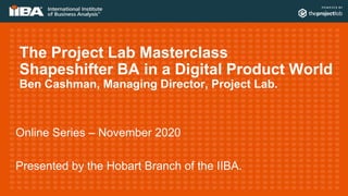 The Project Lab Masterclass
Shapeshifter BA in a Digital Product World
Ben Cashman, Managing Director, Project Lab.
Online Series – November 2020
Presented by the Hobart Branch of the IIBA.
 