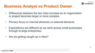 16
Classification: Public
Business Analyst vs Product Owner
• Differences between the two roles increase as an organisatio...