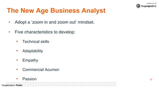 18
Classification: Public
The New Age Business Analyst
• Adopt a ‘zoom in and zoom out’ mindset.
• Five characteristics to...