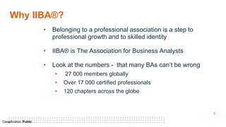 5
Classification: Public
Why IIBA®?
• Belonging to a professional association is a step to
professional growth and to skil...