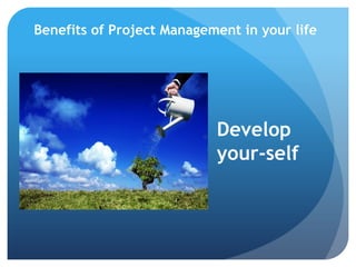 Benefits of Project Management in your life 
It’s a lifestyle ! 
Increased Productivity 
Less Stress 
Overall Satisfac...