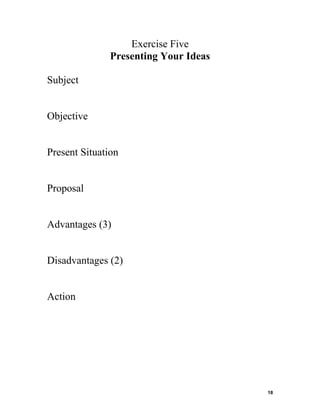 Exercise Five
Presenting Your Ideas
Subject

Objective

Present Situation

Proposal

Advantages (3)

Disadvantages (2)

Action

18

 