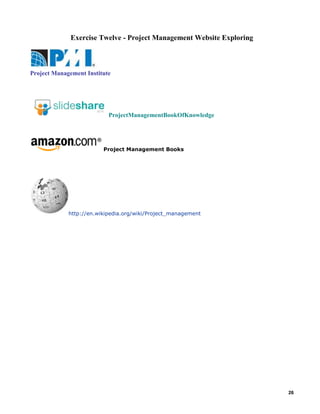 Exercise Twelve - Project Management Website Exploring

Project Management Institute

ProjectManagementBookOfKnowledge

Project Management Books

http://en.wikipedia.org/wiki/Project_management

26

 