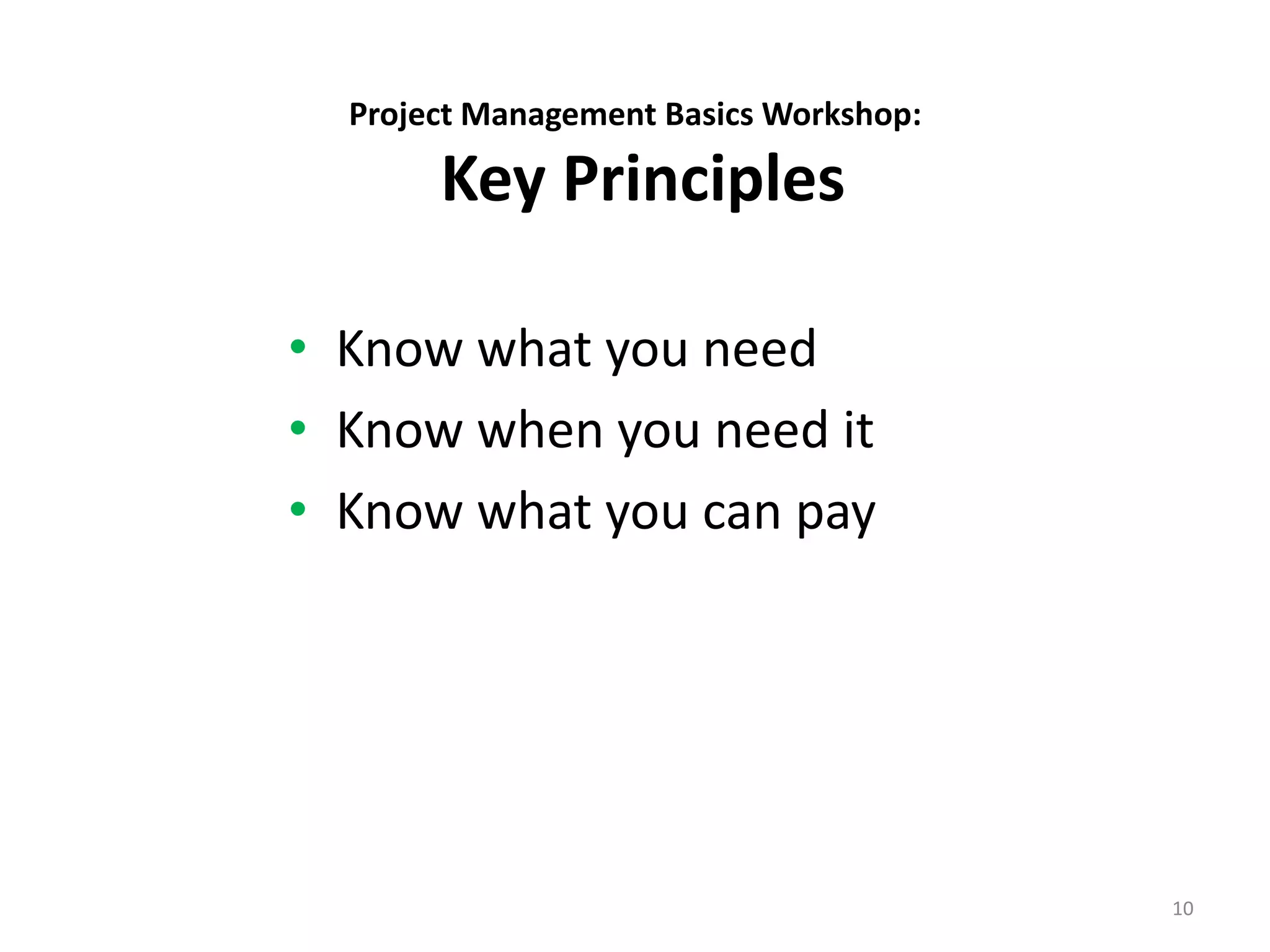 Project Management Basics Workshop:
Key Principles
• Know what you need
• Know when you need it
• Know what you can pay
10
 
