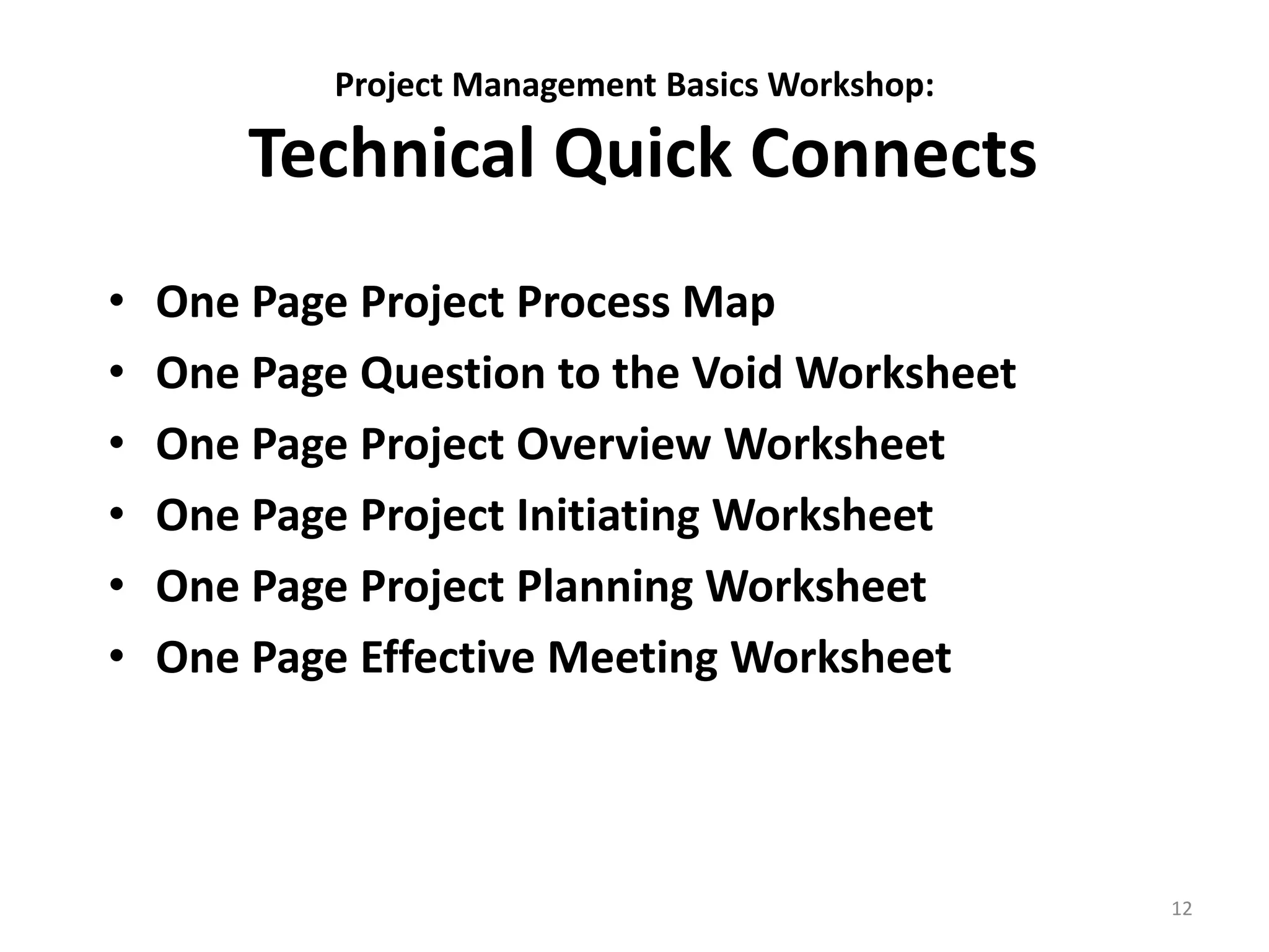 • One Page Project Process Map
• One Page Question to the Void Worksheet
• One Page Project Overview Worksheet
• One Page Project Initiating Worksheet
• One Page Project Planning Worksheet
• One Page Effective Meeting Worksheet
12
Project Management Basics Workshop:
Technical Quick Connects
 