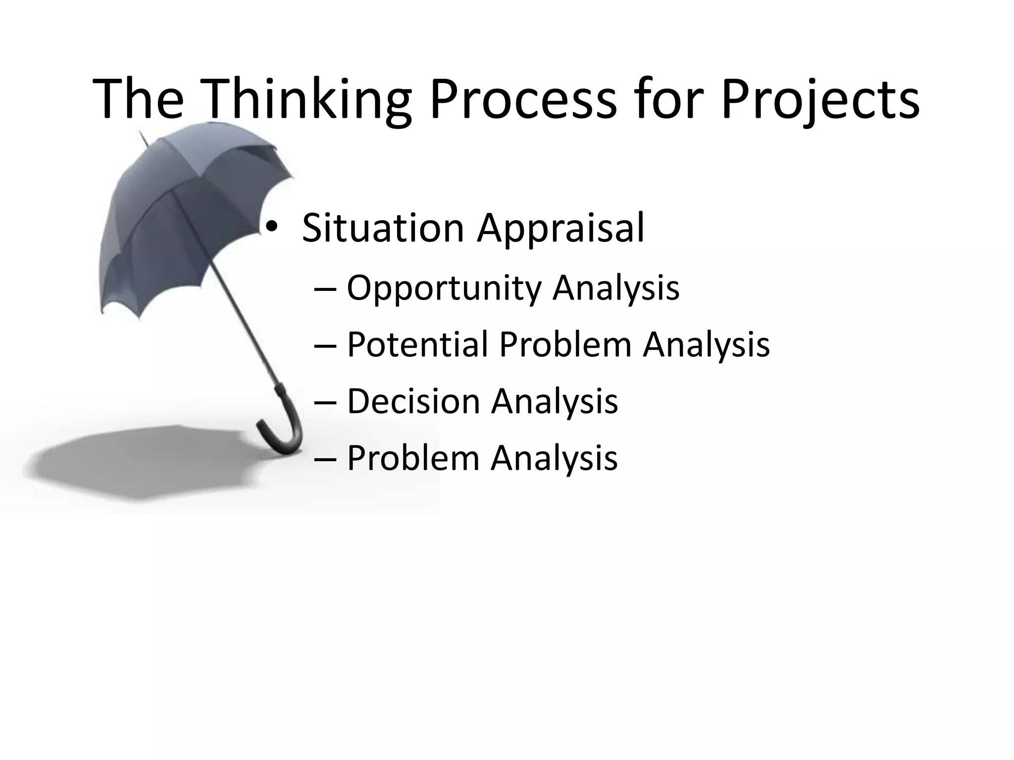 The Thinking Process for Projects
• Situation Appraisal
– Opportunity Analysis
– Potential Problem Analysis
– Decision Analysis
– Problem Analysis
 