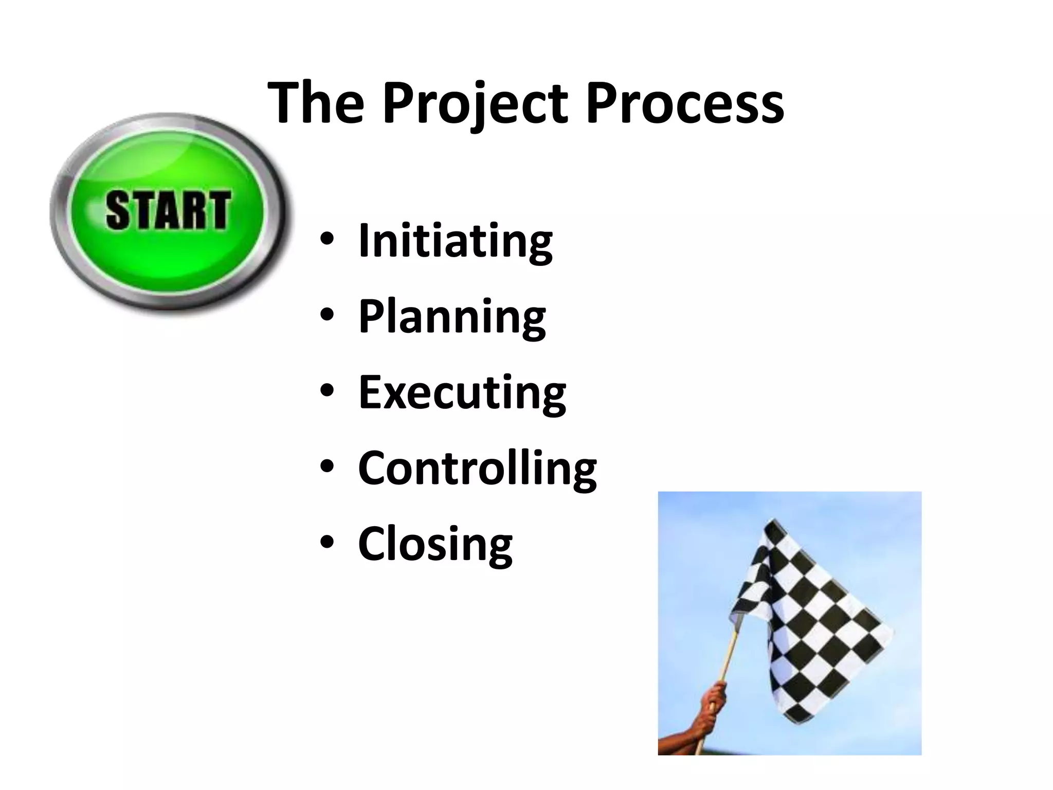 The Project Process
• Initiating
• Planning
• Executing
• Controlling
• Closing
 