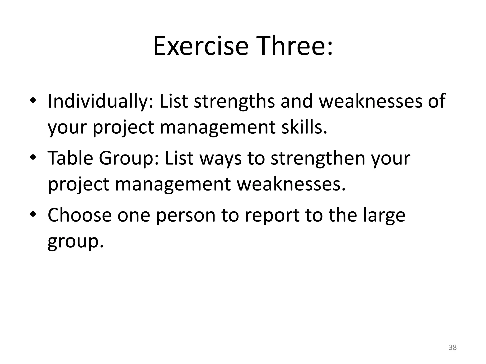 Exercise Three:
• Individually: List strengths and weaknesses of
your project management skills.
• Table Group: List ways to strengthen your
project management weaknesses.
• Choose one person to report to the large
group.
38
 