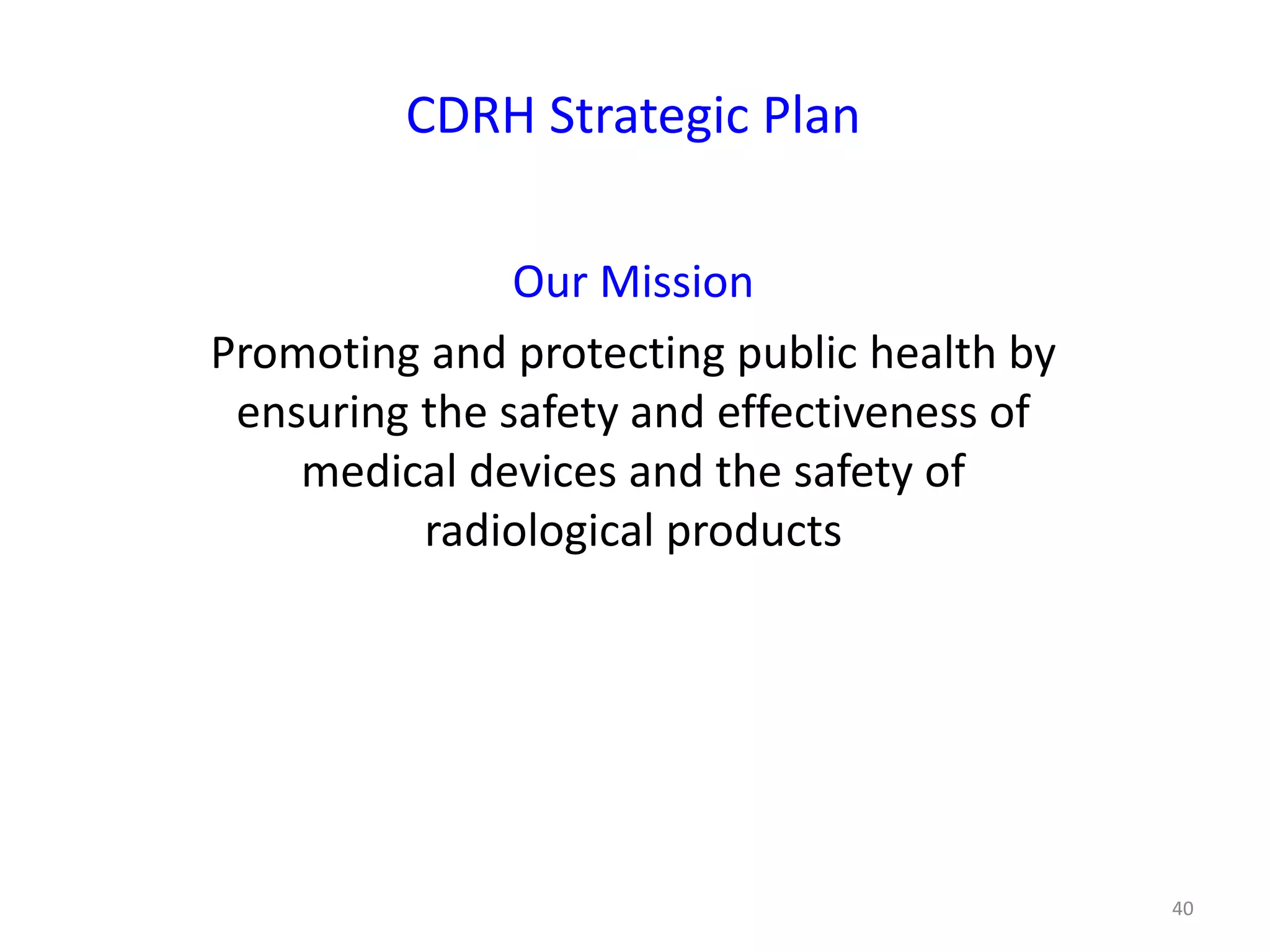 40
CDRH Strategic Plan
Our Mission
Promoting and protecting public health by
ensuring the safety and effectiveness of
medical devices and the safety of
radiological products
 