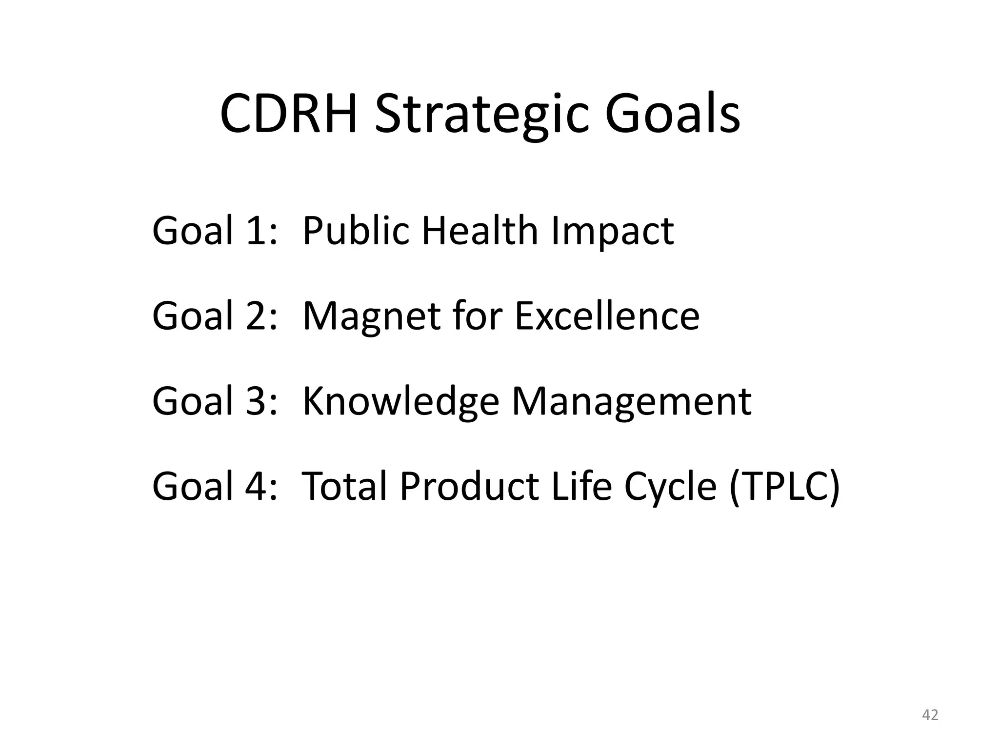 42
CDRH Strategic Goals
Goal 1: Public Health Impact
Goal 2: Magnet for Excellence
Goal 3: Knowledge Management
Goal 4: Total Product Life Cycle (TPLC)
 