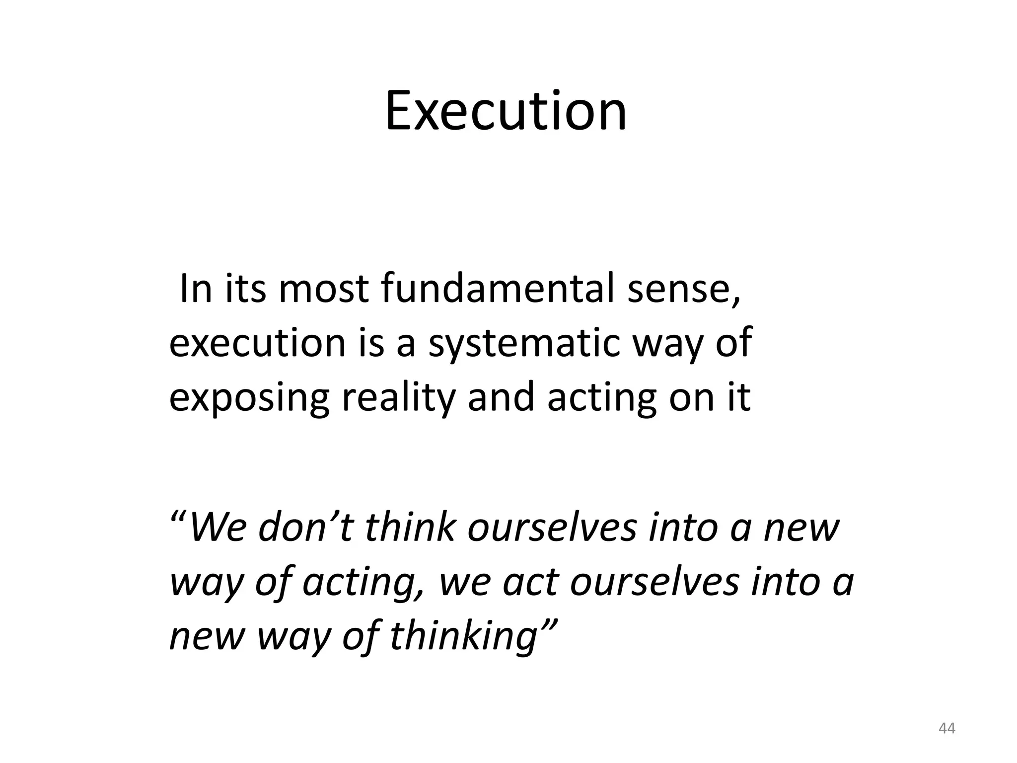 44
In its most fundamental sense,
execution is a systematic way of
exposing reality and acting on it
“We don’t think ourselves into a new
way of acting, we act ourselves into a
new way of thinking”
Execution
 