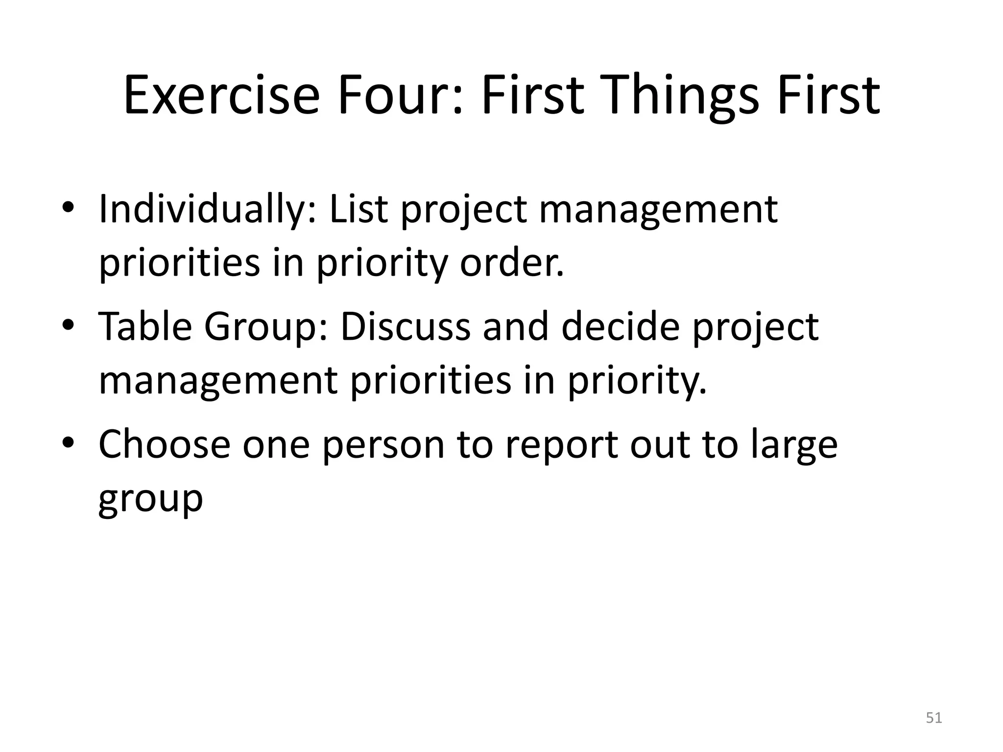 Exercise Four: First Things First
• Individually: List project management
priorities in priority order.
• Table Group: Discuss and decide project
management priorities in priority.
• Choose one person to report out to large
group
51
 