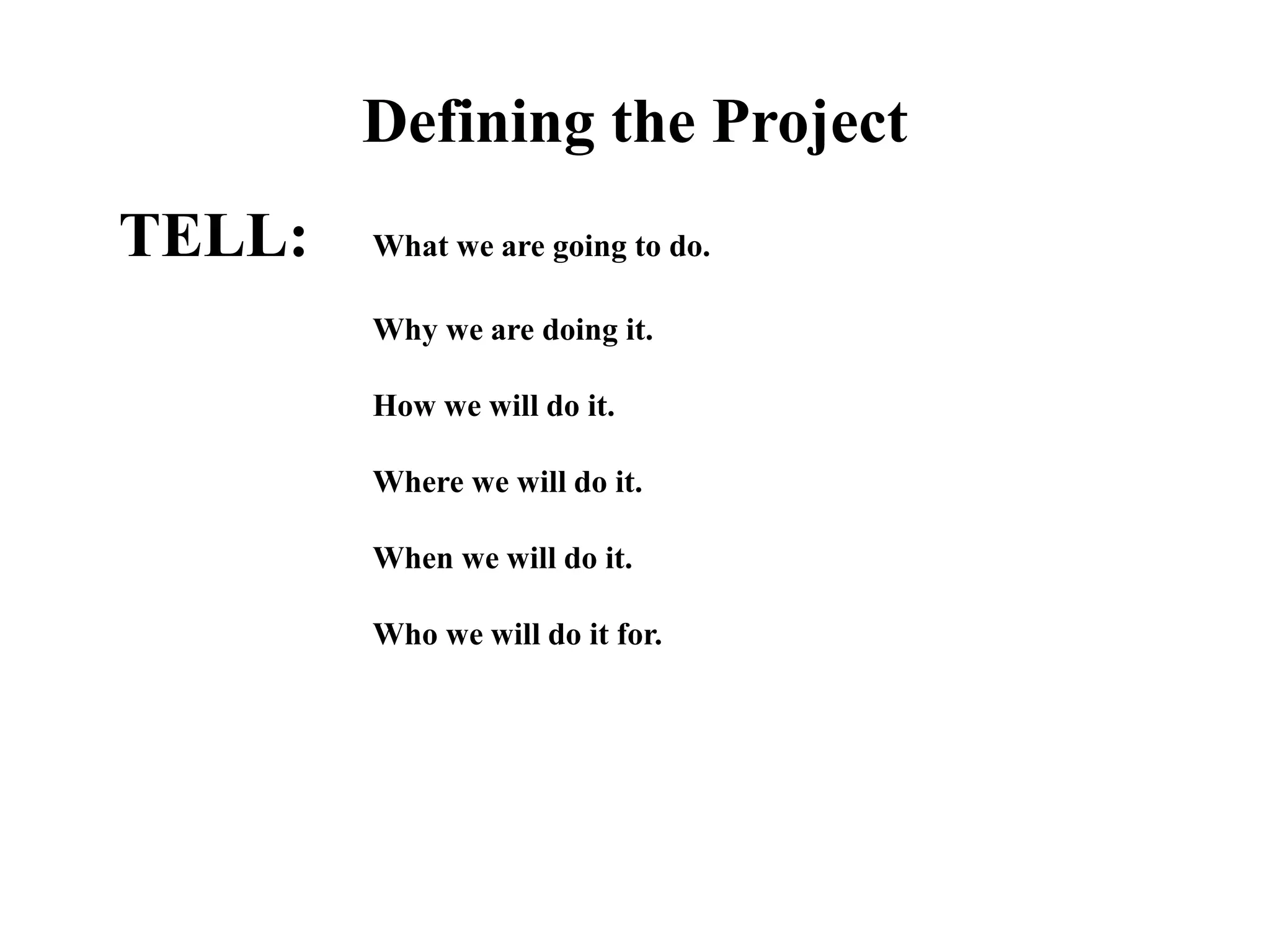 Defining the Project
TELL: What we are going to do.
Why we are doing it.
How we will do it.
Where we will do it.
When we will do it.
Who we will do it for.
 
