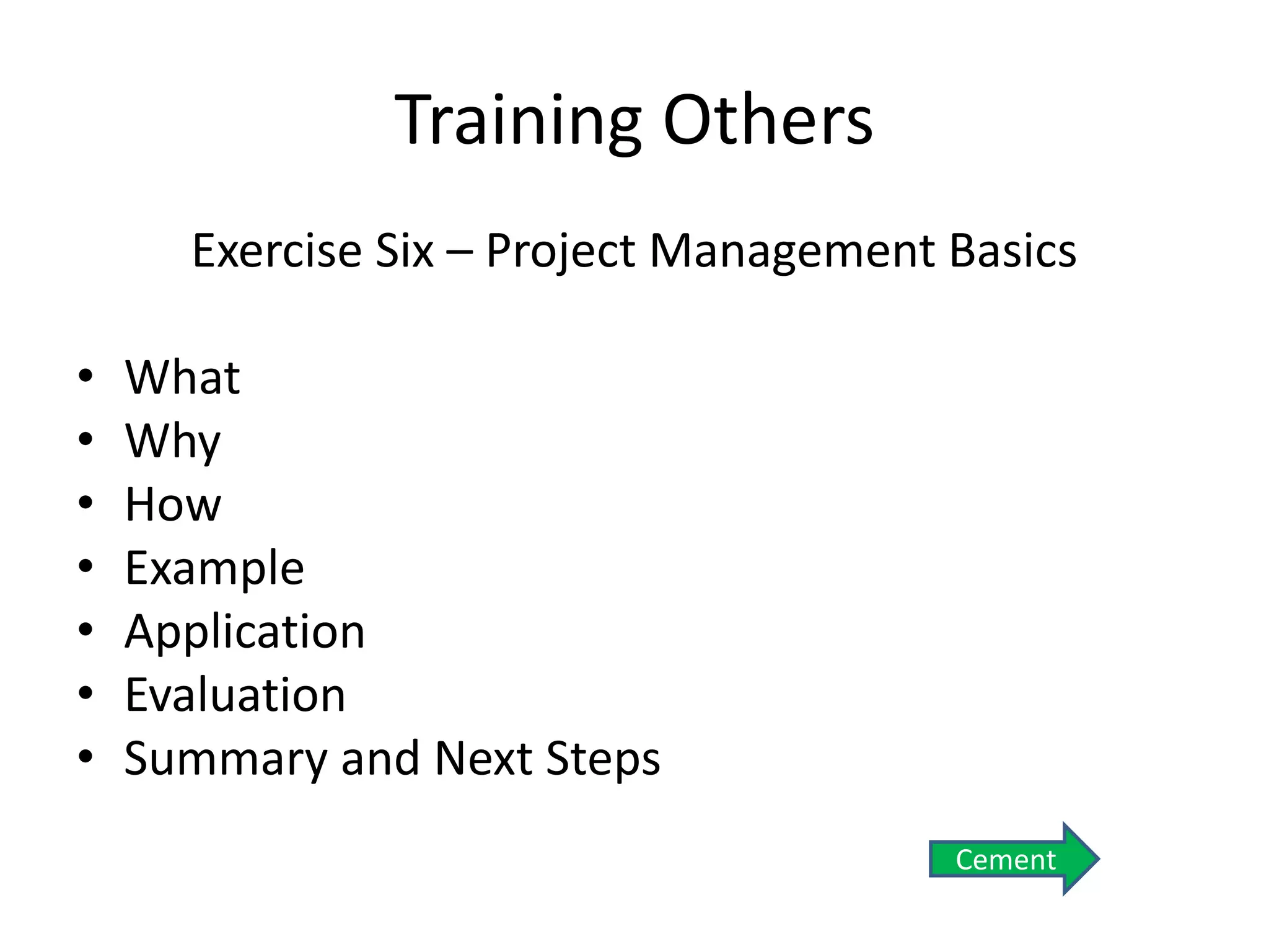 Training Others
Exercise Six – Project Management Basics
• What
• Why
• How
• Example
• Application
• Evaluation
• Summary and Next Steps
Cement
 