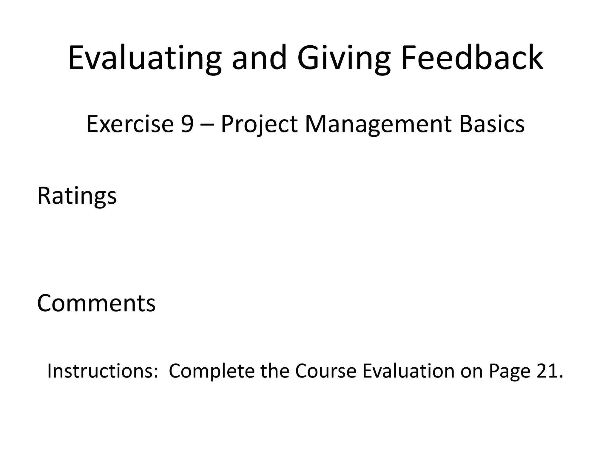 Evaluating and Giving Feedback
Exercise 9 – Project Management Basics
Ratings
Comments
Instructions: Complete the Course Evaluation on Page 21.
 
