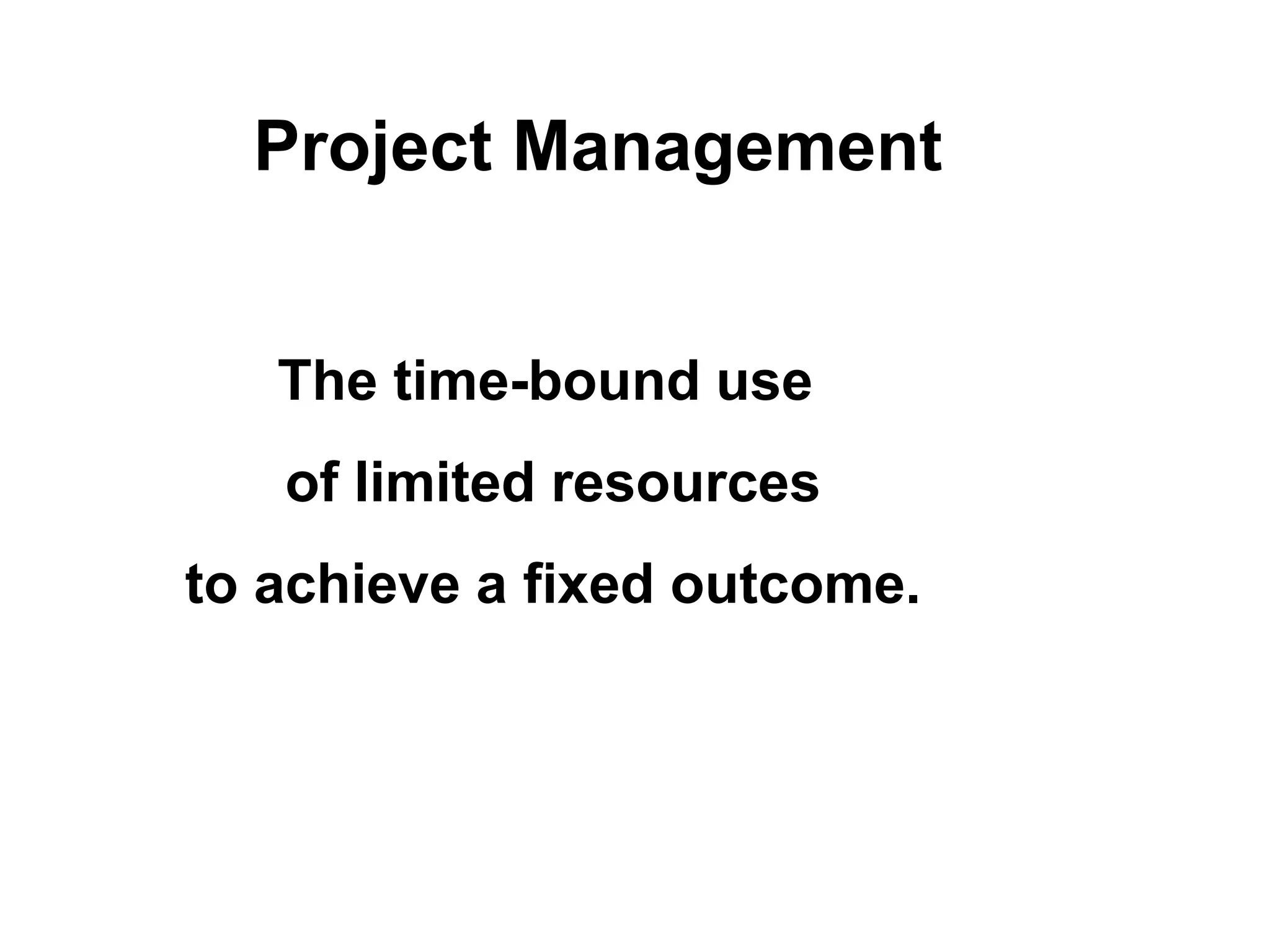 Project Management
The time-bound use
of limited resources
to achieve a fixed outcome.
 