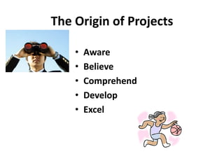 The Origin of Projects
• Aware
• Believe
• Comprehend
• Develop
• Excel
 