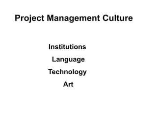Project Management Culture
Institutions
Language
Technology
Art
 