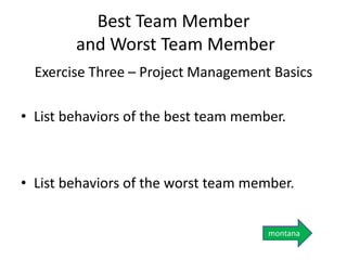Best Team Member
and Worst Team Member
Exercise Three – Project Management Basics
• List behaviors of the best team member.
• List behaviors of the worst team member.
montana
 