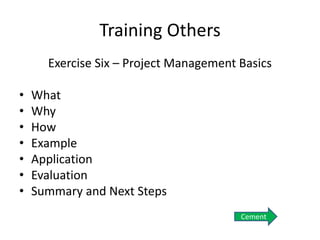 Training Others
Exercise Six – Project Management Basics
• What
• Why
• How
• Example
• Application
• Evaluation
• Summary and Next Steps
Cement
 