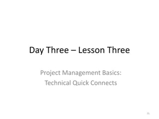Day Three – Lesson Three
Project Management Basics:
Technical Quick Connects
75
 