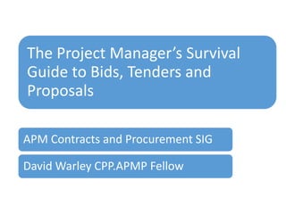 The Project Manager’s Survival
Guide to Bids, Tenders and
Proposals
APM Contracts and Procurement SIG
David Warley CPP.APMP Fellow
 