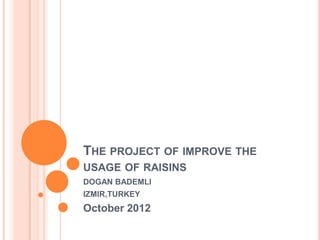 THE PROJECT OF IMPROVE THE
USAGE OF RAISINS
DOGAN BADEMLI
IZMIR,TURKEY
October 2012
 