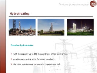 Gasoline hydro treater with the capacity up to  150  thousand tons   of raw stock a year. gasoline sweetening  up to European standards . the plant maintenance personnel  – 2  operators a shift. Hydrotreating  