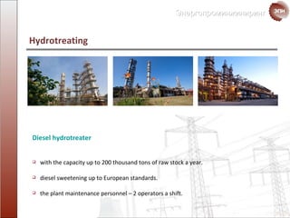 Diesel hydrotreater with the capacity up to 200   thousand tons   of raw stock a year. diesel sweetening  up to European standards. the plant maintenance personnel  – 2  operators a shift. Hydrotreating  