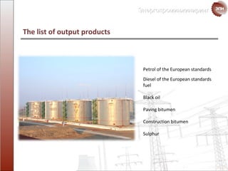 The list of output products Petrol of the   European standards Diesel  of the European standards  fuel Black oil Paving bitumen Construction bitumen Sulphur  