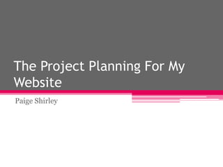 The Project Planning For My
Website
Paige Shirley
 