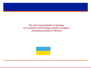 The part of presentation of strategy
on investment of the foreign capital in projects
of building industry of Ukraine
 