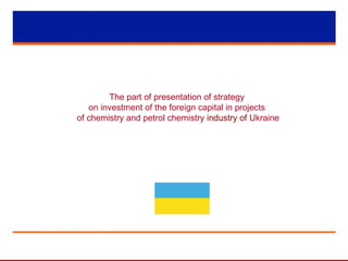 The part of presentation of strategy
on investment of the foreign capital in projects
of chemistry and petrol chemistry industry of Ukraine
 