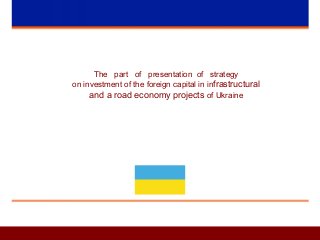 The part of presentation of strategy
on investment of the foreign capital in infrastructural
and a road economy projects of Ukraine
 