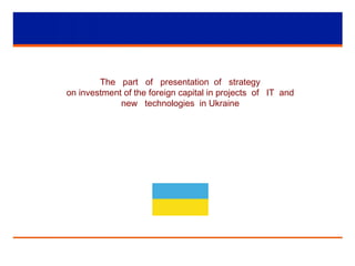The part of presentation of strategy
on investment of the foreign capital in projects of IT and
new technologies in Ukraine
 