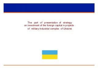 The part of presentation of strategy
on investment of the foreign capital in projects
of military-industrial complex of Ukraine
 