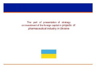 The part of presentation of strategy
on investment of the foreign capital in projects of
pharmaceutical industry in Ukraine
 