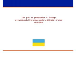 The part of presentation of strategy
on investment of the foreign capital in projects of trade
of Ukraine
 