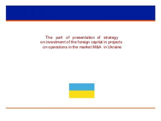 The part of presentation of strategy
on investment of the foreign capital in projects
on operations in the market M&A in Ukraine
 