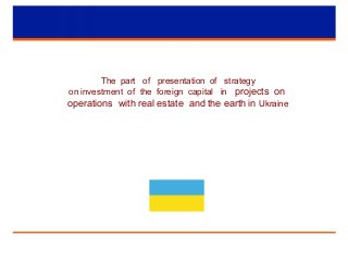 The part of presentation of strategy
on investment of the foreign capital in projects on
operations with real estate and the earth in Ukraine
 