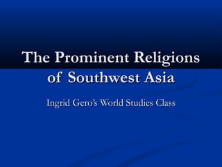 The Prominent ReligionsThe Prominent Religions
of Southwest Asiaof Southwest Asia
Ingrid Gero’s World Studies ClassIngrid Gero’s World Studies Class
 