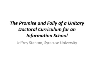 The Promise and Folly of a Unitary Doctoral Curriculum for an Information School Jeffrey Stanton, Syracuse University 