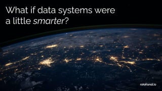 What if data systems were
a little smarter?
rotational.io
 