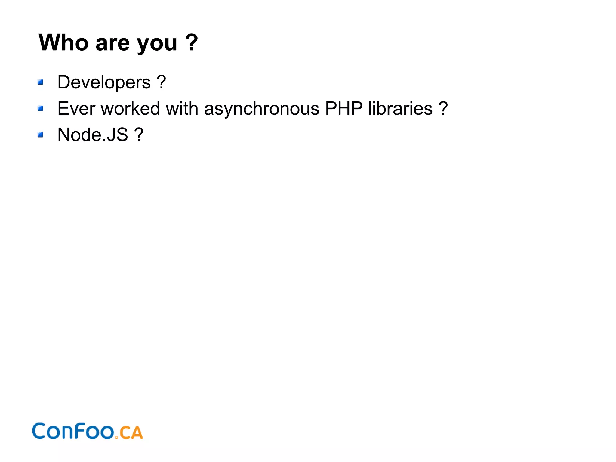 Who are you ?
Developers ?
Ever worked with asynchronous PHP libraries ?
Node.JS ?
 