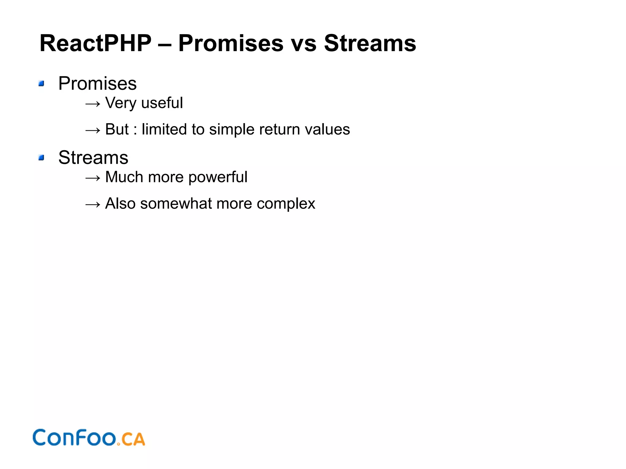 ReactPHP – Promises vs Streams
Promises
→ Very useful
→ But : limited to simple return values
Streams
→ Much more powerful
→ Also somewhat more complex
 