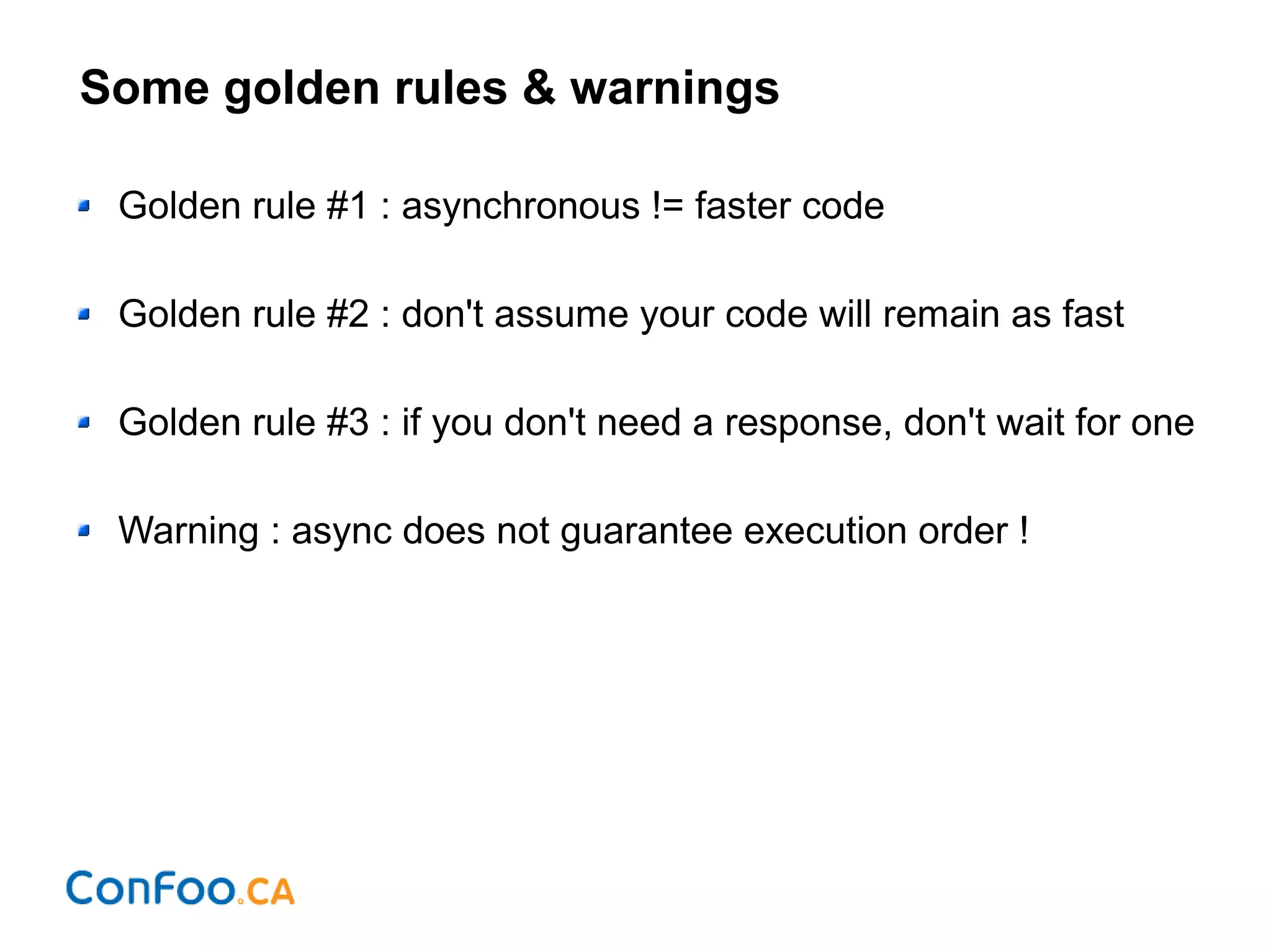 Some golden rules & warnings
Golden rule #1 : asynchronous != faster code
Golden rule #2 : don't assume your code will remain as fast
Golden rule #3 : if you don't need a response, don't wait for one
Warning : async does not guarantee execution order !
 
