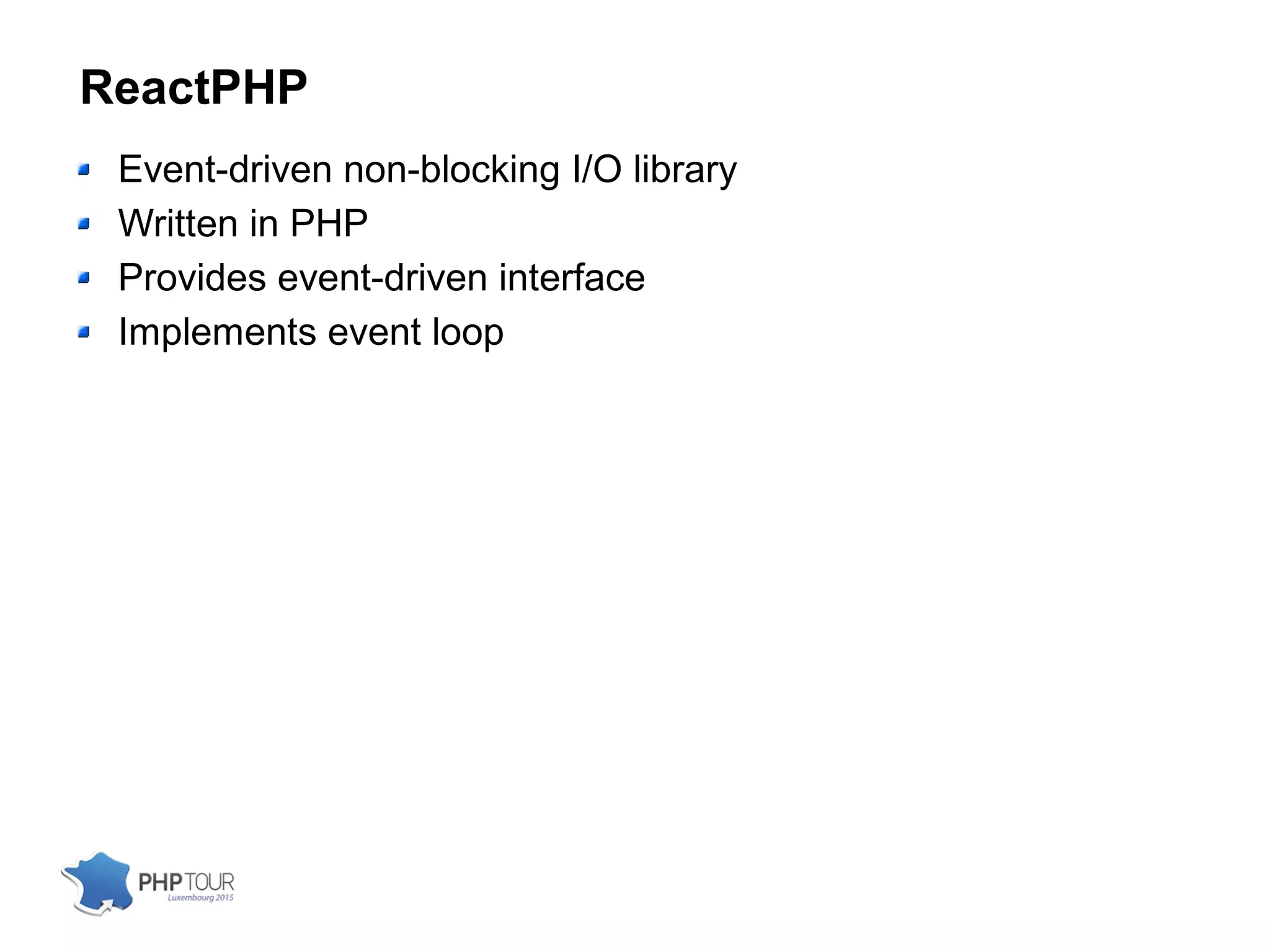 ReactPHP
Event-driven non-blocking I/O library
Written in PHP
Provides event-driven interface
Implements event loop
 